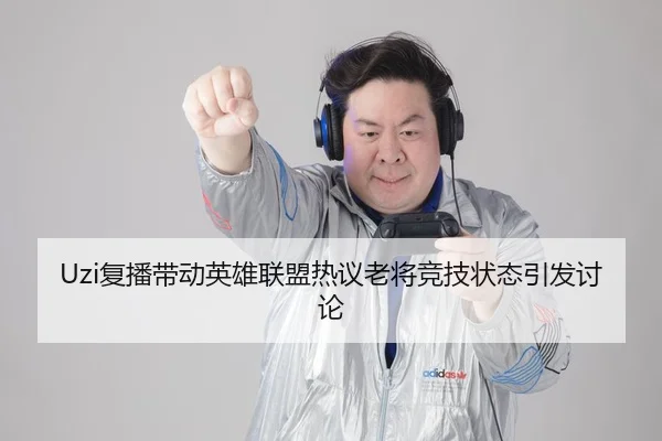 Uzi复播带动英雄联盟热议老将竞技状态引发讨论