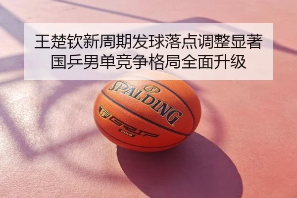 王楚钦新周期发球落点调整显著 国乒男单竞争格局全面升级